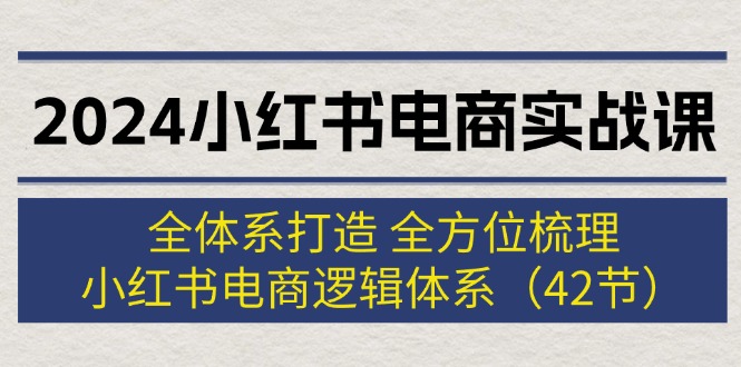 2024小红书电商实战课：全体系打造 全方位梳理 小红书电商逻辑体系 (42节)-猎天资源库