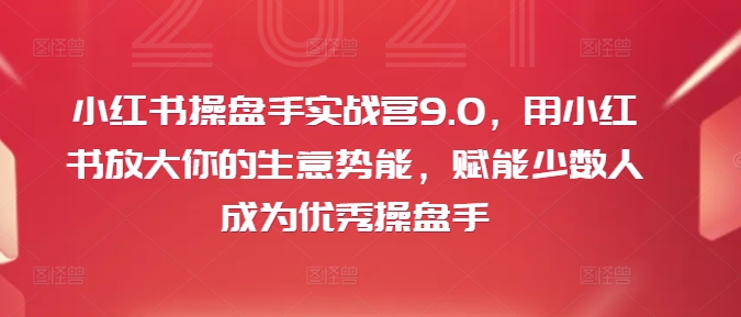 小红书操盘手实战营9.0，用小红书放大你的生意势能，赋能少数人成为优秀操盘手-猎天资源库