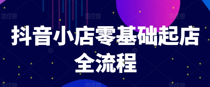 抖音小店零基础起店全流程，快速打造单品爆款技巧、商品卡引流模式与推流算法等-猎天资源库