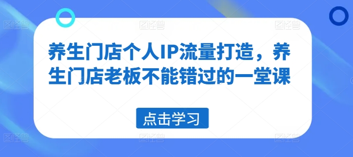 养生门店个人IP流量打造，养生门店老板不能错过的一堂课-猎天资源库