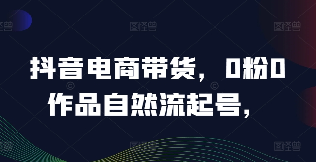 抖音电商带货，0粉0作品自然流起号，热销20多万人的抖音课程的经验分享-猎天资源库