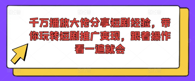 千万播放大佬分享短剧经验，带你玩转短剧推广变现，跟着操作看一遍就会-猎天资源库