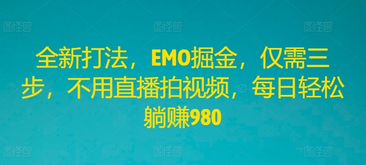 全新打法，EMO掘金，仅需三步，不用直播拍视频，每日轻松躺赚980【揭秘】-猎天资源库