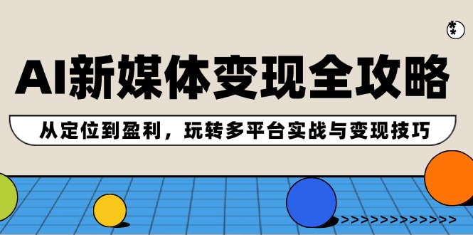 AI新媒体变现全攻略：从定位到盈利，玩转多平台实战与变现技巧-猎天资源库