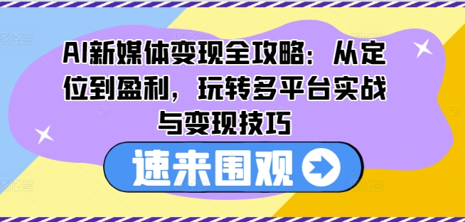 AI新媒体变现全攻略：从定位到盈利，玩转多平台实战与变现技巧-猎天资源库