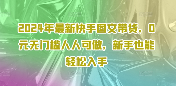 2024年最新快手图文带货课程，无无门槛人人可做，小白也能轻松入手-猎天资源库