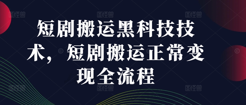 短剧搬运黑科技技术，短剧搬运正常变现全流程-猎天资源库