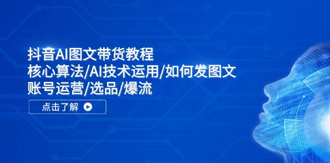 抖音AI图文带货教程：核心算法/AI技术运用/如何发图文/账号运营/选品/爆流-猎天资源库