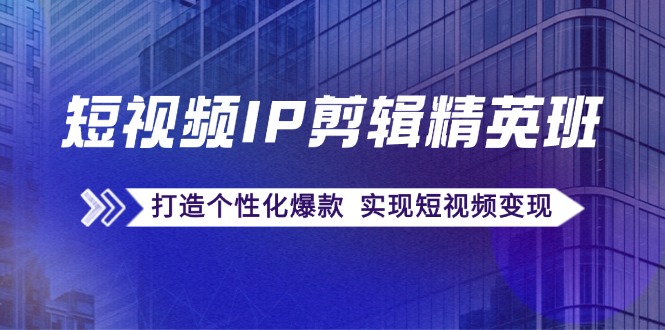 短视频IP剪辑精英课：复刻爆款秘籍，打造个性化爆款 实现短视频变现-猎天资源库