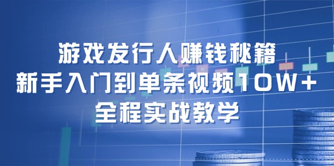 游戏发行人赚钱秘籍：新手入门到单条视频10W+，全程实战教学-猎天资源库