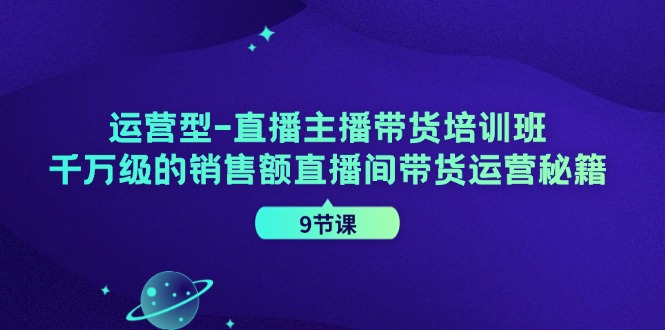 直播主播带货培训班，千万级的销售额直播间带货运营秘籍（9节课）-猎天资源库