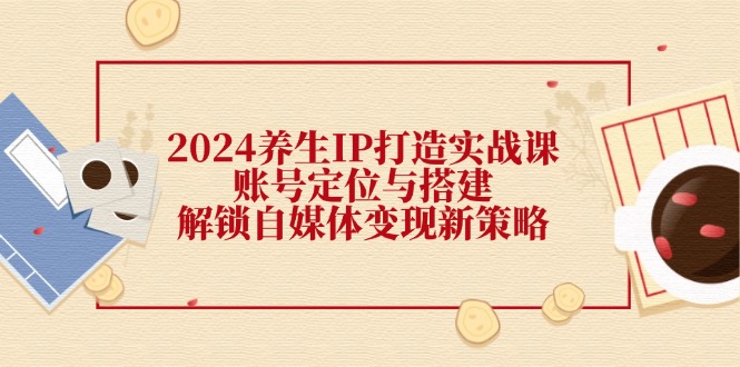 2024养生IP打造实战课：账号定位与搭建，解锁自媒体变现新策略-猎天资源库