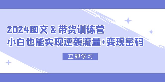 2024 图文+带货训练营，小白也能实现逆袭流量+变现密码-猎天资源库