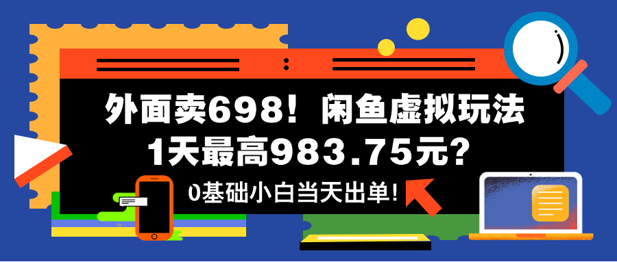 外面卖698！闲鱼虚拟玩法，1天最高983.75元？0基础小白当天出单！-猎天资源库