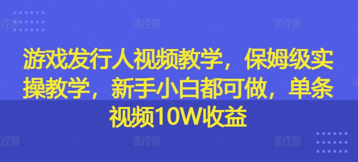 游戏发行人视频教学，保姆级实操教学，新手小白都可做，单条视频10W收益-猎天资源库