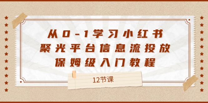 从0-1学习小红书 聚光平台信息流投放，保姆级入门教程（12节课）-猎天资源库