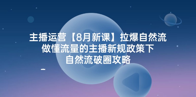 主播运营【8月新课】拉爆自然流，做懂流量的主播新规政策下，自然流破.-猎天资源库