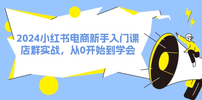 2024小红书电商新手入门课，店群实战，从0开始到学会（31节）-猎天资源库