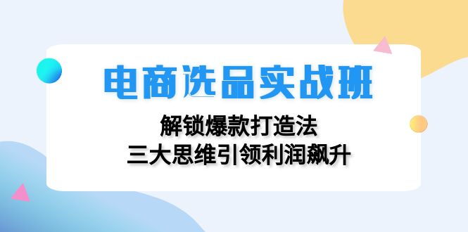 电商选品实战班：解锁爆款打造法，三大思维引领利润飙升-猎天资源库