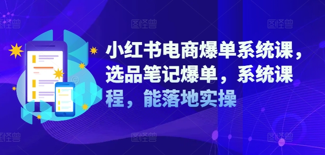 小红书电商爆单系统课，选品笔记爆单，系统课程，能落地实操-猎天资源库