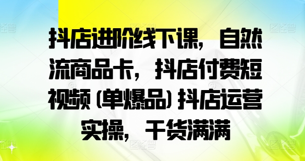 抖店进阶线下课，自然流商品卡，抖店付费短视频(单爆品)抖店运营实操，干货满满-猎天资源库