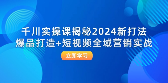 千川实操课揭秘2024新打法：爆品打造+短视频全域营销实战-猎天资源库