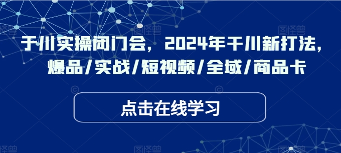 千川实操闭门会，2024年干川新打法，爆品/实战/短视频/全域/商品卡-猎天资源库