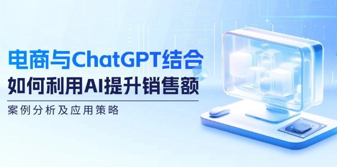 电商与ChatGPT结合：如何利用AI提升销售额，案例分析及应用策略-猎天资源库