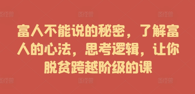 富人不能说的秘密，了解富人的心法，思考逻辑，让你脱贫跨越阶级的课-猎天资源库