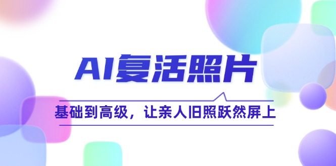 AI复活照片技巧课：基础到高级，让亲人旧照跃然屏上（无水印）-猎天资源库