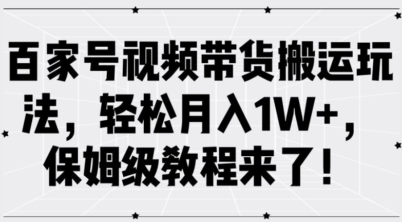 百家号视频带货搬运玩法，轻松月入1W+，保姆级教程来了-猎天资源库