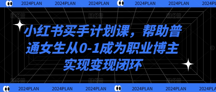 小红书买手计划课，帮助普通女生从0-1成为职业博主实现变现闭环-猎天资源库