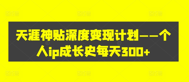 天涯神贴深度变现计划——个人IP成长史每天300+【揭秘】-猎天资源库