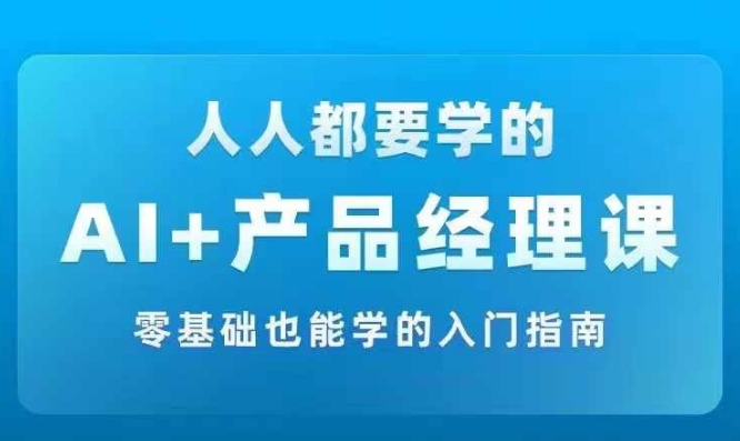 AI +产品经理实战项目必修课，从零到一教你学AI，零基础也能学的入门指南-猎天资源库