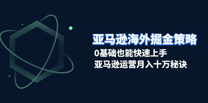 亚马逊海外掘金策略，0基础也能快速上手，亚马逊运营月入十万秘诀-猎天资源库