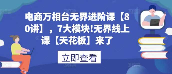 电商万相台无界进阶课【80讲】，7大模块!无界线上课【天花板】来了-猎天资源库