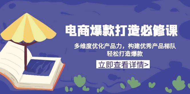 电商爆款打造必修课：多维度优化产品力，构建优秀产品梯队，轻松打造爆款-猎天资源库