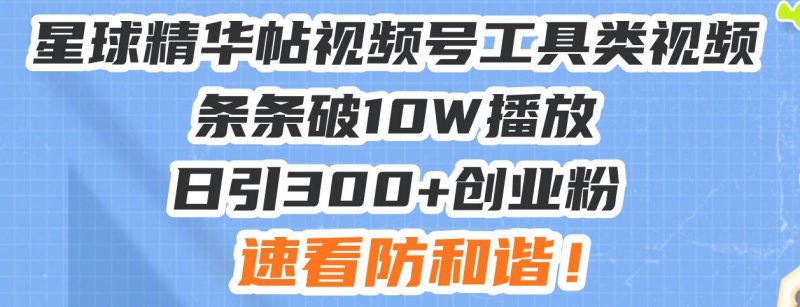 星球精华帖视频号工具类视频条条破10W播放日引300+创业粉，速看防和谐！-猎天资源库