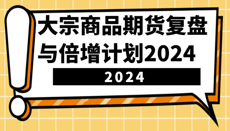 大宗商品期货，复盘与倍增计划2024（10节课）-猎天资源库