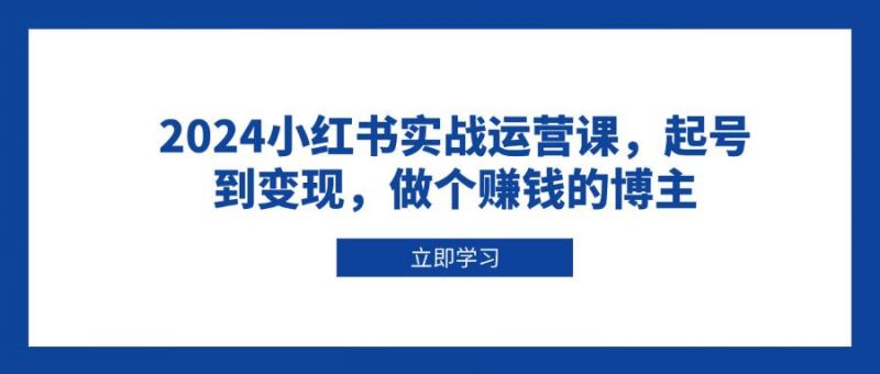 2024小红书实战运营课，起号到变现，做个赚钱的博主-猎天资源库