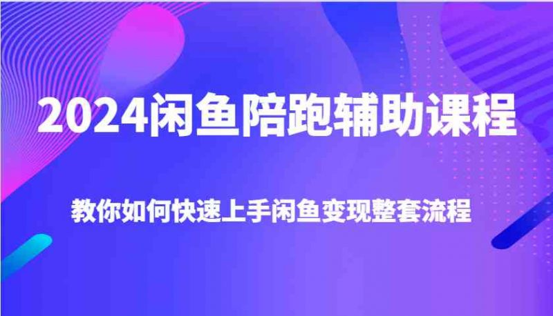 2024闲鱼陪跑辅助课程，教你如何快速上手闲鱼变现整套流程-猎天资源库