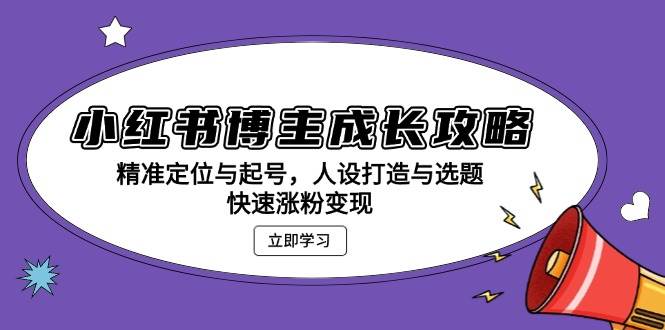 小红书博主成长攻略：精准定位与起号，人设打造与选题，快速涨粉变现-猎天资源库