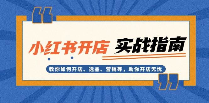 小红书开店实战指南：教你如何开店、选品、营销等，助你开店无忧-猎天资源库