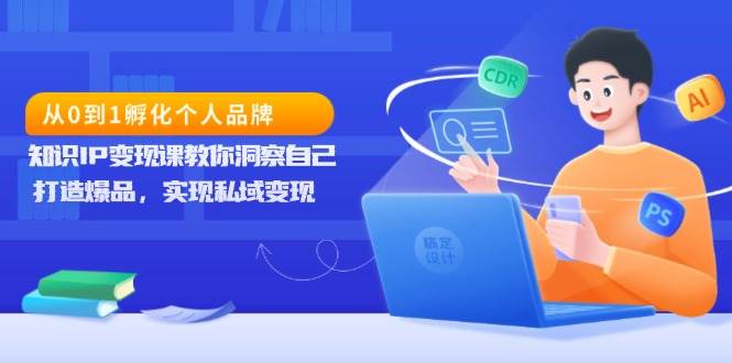 从0到1孵化个人品牌，知识IP变现课教你洞察自己，打造爆品，实现私域变现-猎天资源库