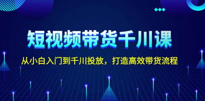 短视频带货千川课，从小白入门到千川投放，打造高效带货流程-猎天资源库