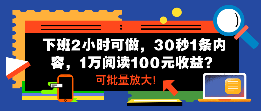 下班2小时可做，30秒1条内容，1万阅读100元收益？可批量放大！-猎天资源库