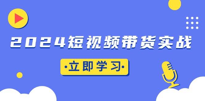 2024短视频带货实战：底层逻辑+实操技巧，橱窗引流、直播带货-猎天资源库