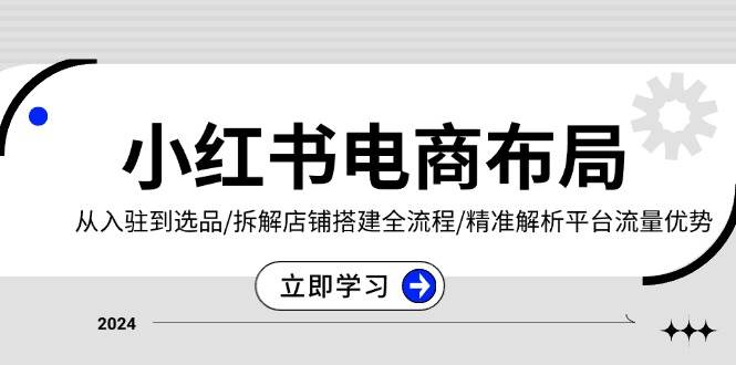 小红书电商布局：从入驻到选品/拆解店铺搭建全流程/精准解析平台流量优势-猎天资源库