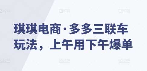 琪琪电商·多多三联车玩法，上午用下午爆单-猎天资源库