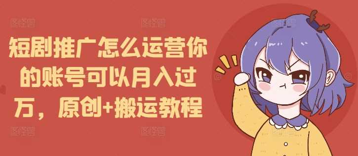 短剧推广怎么运营你的账号可以月入过万，原创+搬运教程-猎天资源库